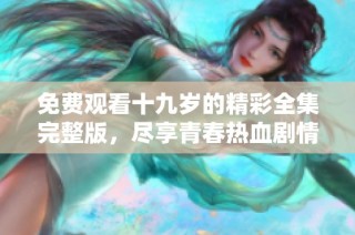 免费观看十九岁的精彩全集完整版，尽享青春热血剧情