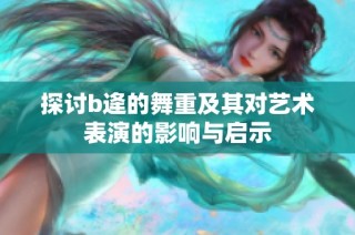 探讨b逄的舞重及其对艺术表演的影响与启示
