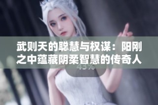 武则天的聪慧与权谋：阳刚之中蕴藏阴柔智慧的传奇人生