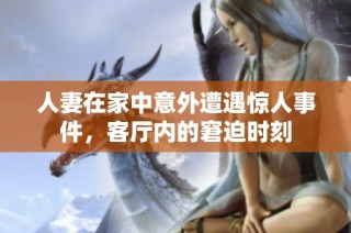 人妻在家中意外遭遇惊人事件，客厅内的窘迫时刻