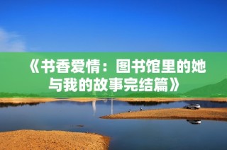 《书香爱情：图书馆里的她与我的故事完结篇》