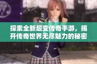 探索全新超变传奇手游，揭开传奇世界无尽魅力的秘密