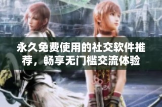 永久免费使用的社交软件推荐，畅享无门槛交流体验