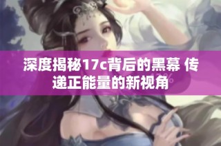 深度揭秘17c背后的黑幕 传递正能量的新视角