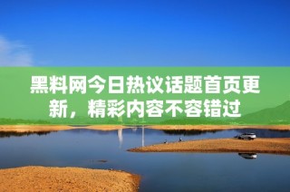 黑料网今日热议话题首页更新，精彩内容不容错过