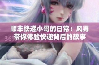 顺丰快递小哥的日常：风男带你体验快递背后的故事
