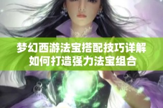 梦幻西游法宝搭配技巧详解 如何打造强力法宝组合