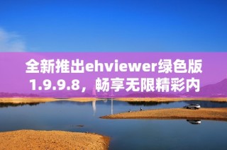 全新推出ehviewer绿色版1.9.9.8，畅享无限精彩内容