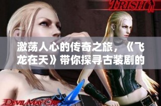 激荡人心的传奇之旅，《飞龙在天》带你探寻古装剧的魅力