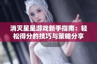 消灭星星游戏新手指南：轻松得分的技巧与策略分享
