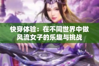 快穿体验：在不同世界中做风流女子的乐趣与挑战