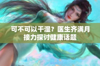可不可以干湿？医生齐满月接力探讨健康话题