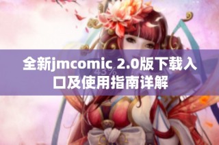 全新jmcomic 2.0版下载入口及使用指南详解
