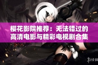 樱花影院推荐：无法错过的高清电影与精彩电视剧合集