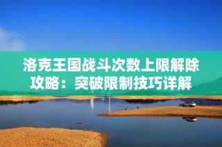 洛克王国战斗次数上限解除攻略：突破限制技巧详解