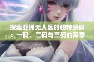 探索亚洲无人区的独特编码：一码、二码与三码的深意解析