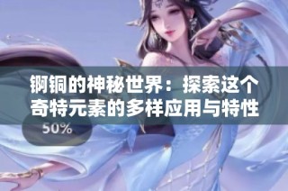锕铜的神秘世界：探索这个奇特元素的多样应用与特性