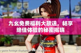 九幺免费福利大放送，畅享绝佳体验的秘密揭晓