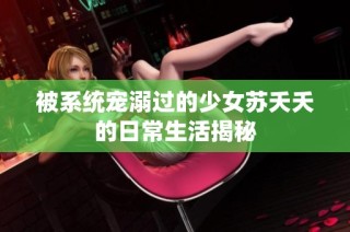 被系统宠溺过的少女苏夭夭的日常生活揭秘