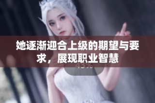 她逐渐迎合上级的期望与要求，展现职业智慧