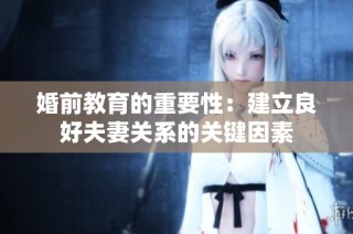 婚前教育的重要性：建立良好夫妻关系的关键因素
