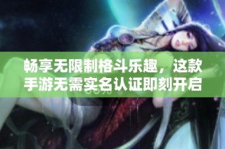 畅享无限制格斗乐趣，这款手游无需实名认证即刻开启激情对决