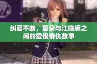 纠葛不断，夏朵与江临辉之间的爱恨情仇故事