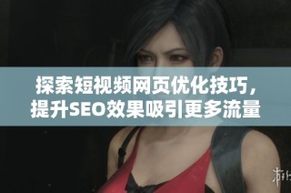 探索短视频网页优化技巧，提升SEO效果吸引更多流量