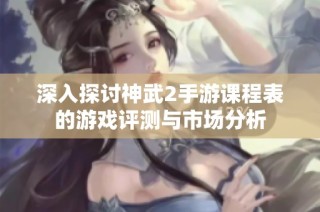 深入探讨神武2手游课程表的游戏评测与市场分析