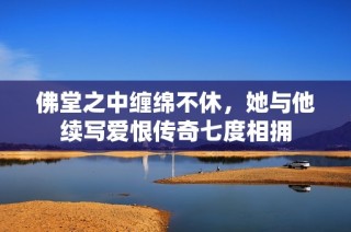 佛堂之中缠绵不休，她与他续写爱恨传奇七度相拥