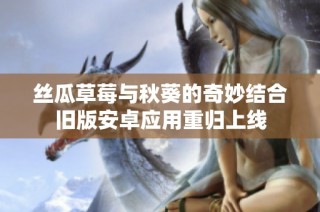 丝瓜草莓与秋葵的奇妙结合旧版安卓应用重归上线