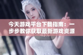 今天游戏平台下载指南：一步步教你获取最新游戏资源