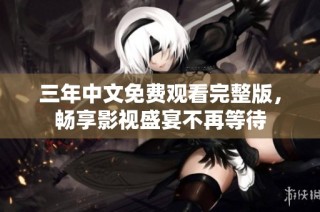 三年中文免费观看完整版，畅享影视盛宴不再等待