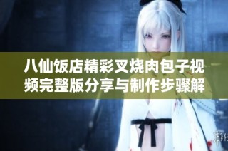 八仙饭店精彩叉烧肉包子视频完整版分享与制作步骤解析