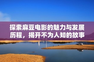 探索麻豆电影的魅力与发展历程，揭开不为人知的故事