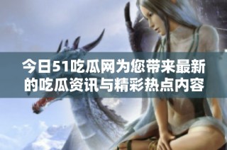 今日51吃瓜网为您带来最新的吃瓜资讯与精彩热点内容
