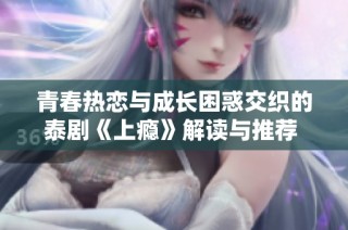 青春热恋与成长困惑交织的泰剧《上瘾》解读与推荐 