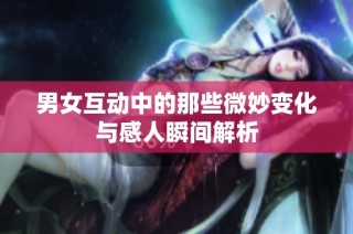男女互动中的那些微妙变化与感人瞬间解析
