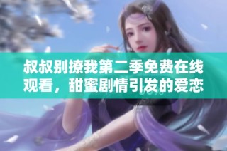 叔叔别撩我第二季免费在线观看，甜蜜剧情引发的爱恋故事