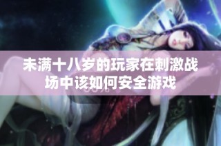 未满十八岁的玩家在刺激战场中该如何安全游戏