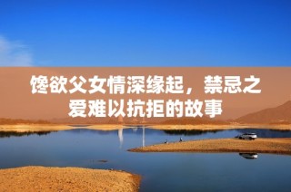 馋欲父女情深缘起，禁忌之爱难以抗拒的故事