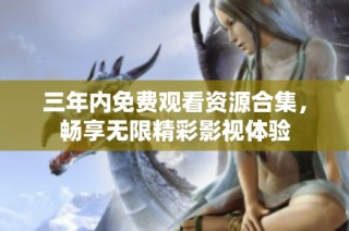 三年内免费观看资源合集，畅享无限精彩影视体验