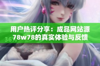 用户热评分享：成品网站源78w78的真实体验与反馈分析