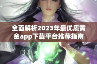 全面解析2023年最优质黄金app下载平台推荐指南