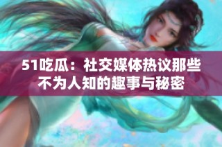 51吃瓜：社交媒体热议那些不为人知的趣事与秘密