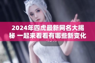 2024年四虎最新网名大揭秘 一起来看看有哪些新变化