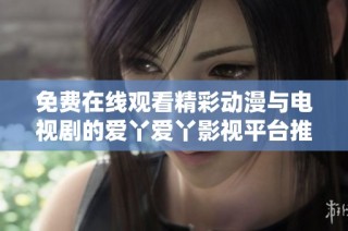 免费在线观看精彩动漫与电视剧的爱丫爱丫影视平台推荐
