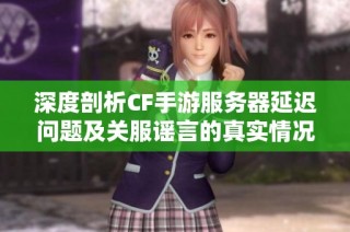 深度剖析CF手游服务器延迟问题及关服谣言的真实情况