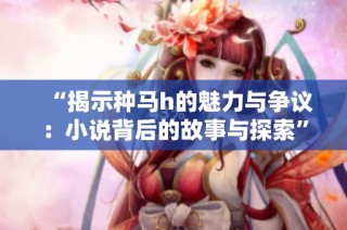 “揭示种马h的魅力与争议：小说背后的故事与探索”