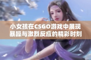小女孩在CSGO游戏中展现暴躁与激烈反应的精彩时刻